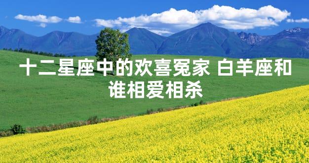 十二星座中的欢喜冤家 白羊座和谁相爱相杀